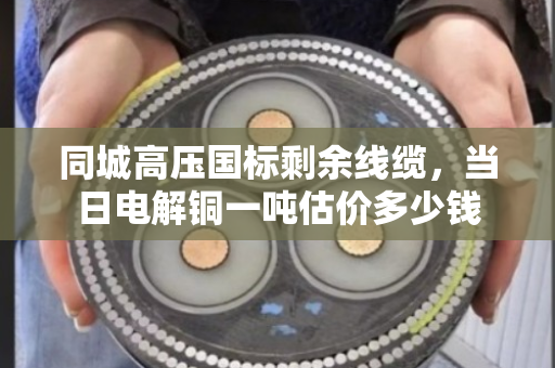 同城高压国标剩余线缆，当日电解铜一吨估价多少钱