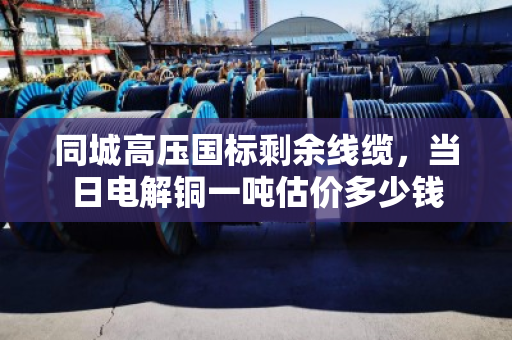 同城高压国标剩余线缆，当日电解铜一吨估价多少钱