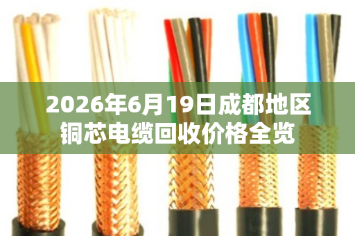 2026年6月19日成都地区铜芯电缆回收价格全览 2026年6月19日成都地区铜芯电缆回收价格全览
