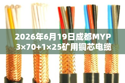 2026年6月19日成都MYP 3×70+1×25矿用铜芯电缆回收价格行情解析 2026年6月19日成都MYP 3×70+1×25矿用铜芯电缆回收价格行情解析