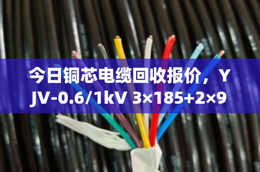 今日铜芯电缆回收报价,YJV-0.6/1kV 3×185+2×95型号每斤价格参考 今日铜芯电缆回收报价,YJV-0.6/1kV 3×185+2×95型号每斤价格参考