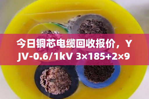 今日铜芯电缆回收报价,YJV-0.6/1kV 3×185+2×95型号每斤价格参考 今日铜芯电缆回收报价,YJV-0.6/1kV 3×185+2×95型号每斤价格参考