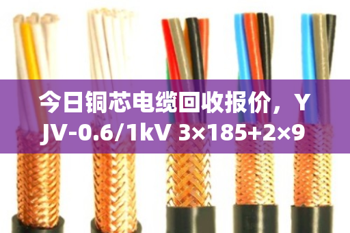 今日铜芯电缆回收报价,YJV-0.6/1kV 3×185+2×95型号每斤价格参考 今日铜芯电缆回收报价,YJV-0.6/1kV 3×185+2×95型号每斤价格参考