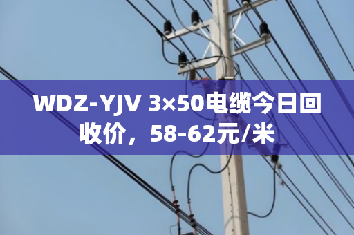 WDZ-YJV 3×50电缆今日回收价,58-62元/米 WDZ-YJV 3×50电缆今日回收价,58-62元/米