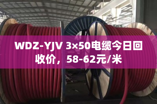 WDZ-YJV 3×50电缆今日回收价,58-62元/米 WDZ-YJV 3×50电缆今日回收价,58-62元/米