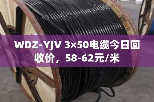 WDZ-YJV 3×50电缆今日回收价,58-62元/米 WDZ-YJV 3×50电缆今日回收价,58-62元/米