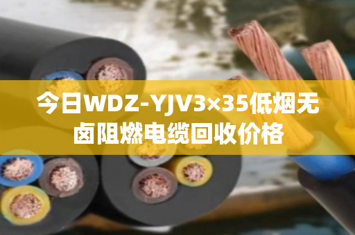 今日WDZ-YJV3×35低烟无卤阻燃电缆回收价格 今日WDZ-YJV3×35低烟无卤阻燃电缆回收价格