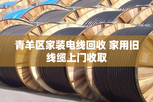 青羊区家装电线回收 家用旧线缆上门收取 青羊区家装电线回收 家用旧线缆上门收取