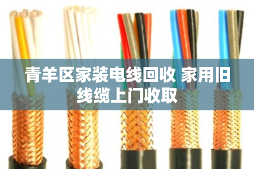 青羊区家装电线回收 家用旧线缆上门收取 青羊区家装电线回收 家用旧线缆上门收取