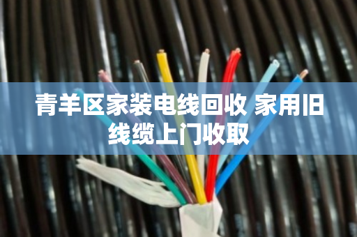 青羊区家装电线回收 家用旧线缆上门收取