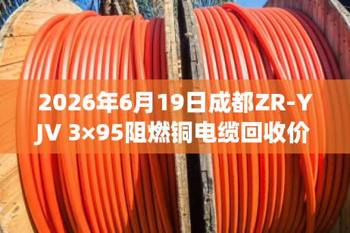 2026年6月19日成都ZR-YJV 3×95阻燃铜电缆回收价格参考 2026年6月19日成都ZR-YJV 3×95阻燃铜电缆回收价格参考