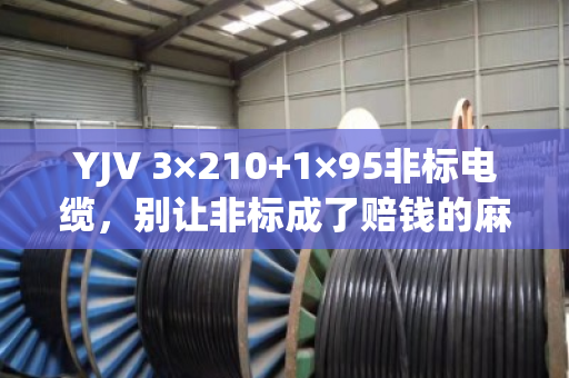 YJV 3×210+1×95非标电缆,别让非标成了赔钱的麻烦 YJV 3×210+1×95非标电缆,别让非标成了赔钱的麻烦