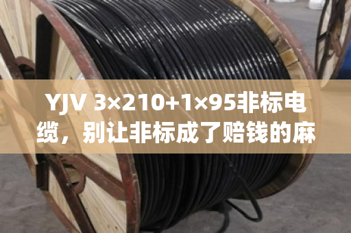 YJV 3×210+1×95非标电缆,别让非标成了赔钱的麻烦 YJV 3×210+1×95非标电缆,别让非标成了赔钱的麻烦