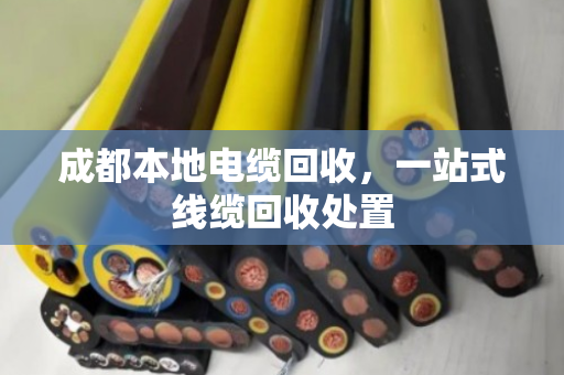 成都本地电缆回收,一站式线缆回收处置 成都本地电缆回收,一站式线缆回收处置