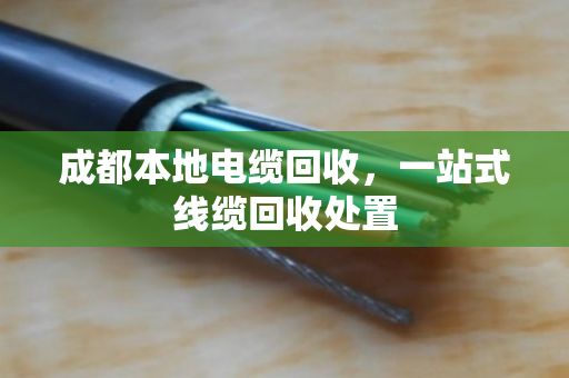 成都本地电缆回收,一站式线缆回收处置 成都本地电缆回收,一站式线缆回收处置