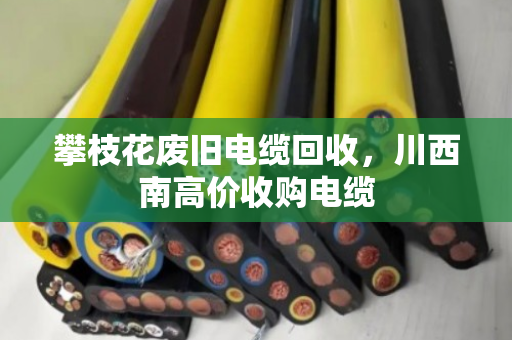 攀枝花废旧电缆回收，川西南高价收购电缆