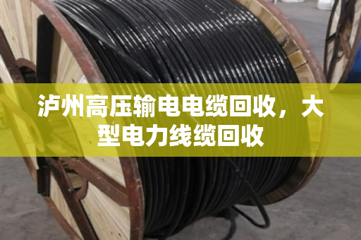 泸州高压输电电缆回收，大型电力线缆回收