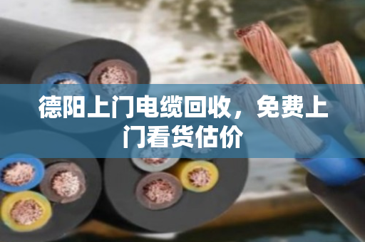 德阳上门电缆回收，免费上门看货估价