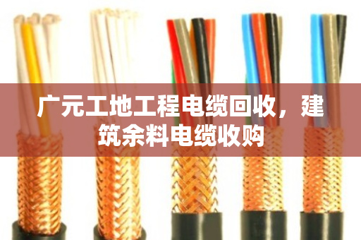 广元工地工程电缆回收，建筑余料电缆收购