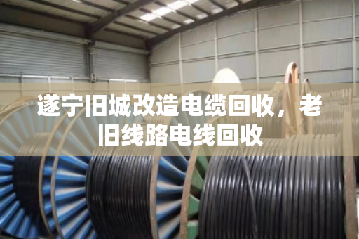 遂宁旧城改造电缆回收,老旧线路电线回收 遂宁旧城改造电缆回收,老旧线路电线回收