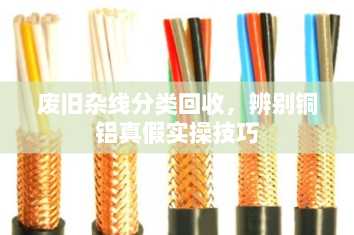 废旧杂线分类回收,辨别铜铝真假实操技巧 废旧杂线分类回收,辨别铜铝真假实操技巧