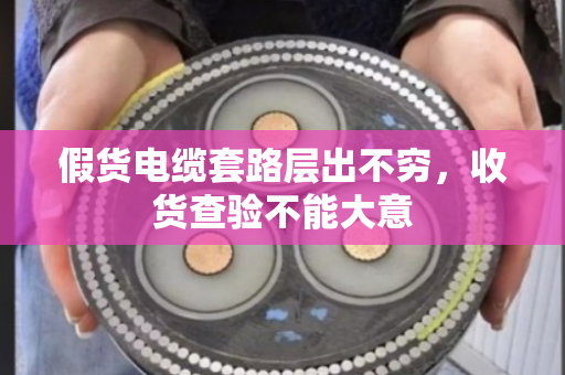 假货电缆套路层出不穷，收货查验不能大意