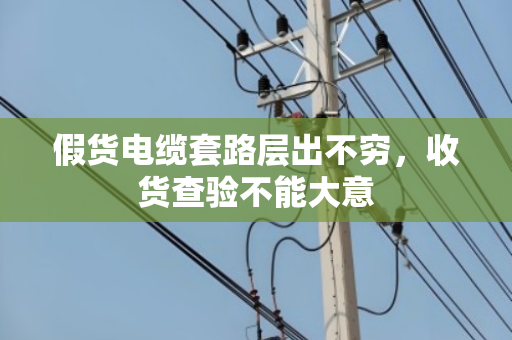 假货电缆套路层出不穷，收货查验不能大意