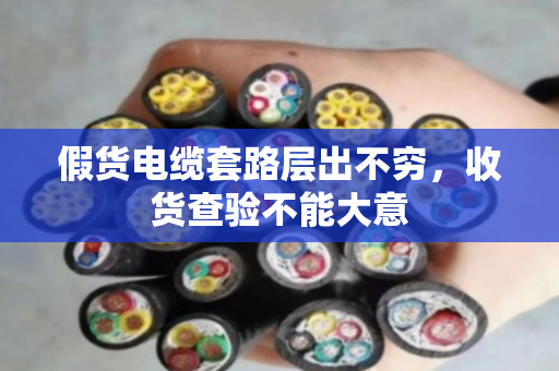 假货电缆套路层出不穷，收货查验不能大意