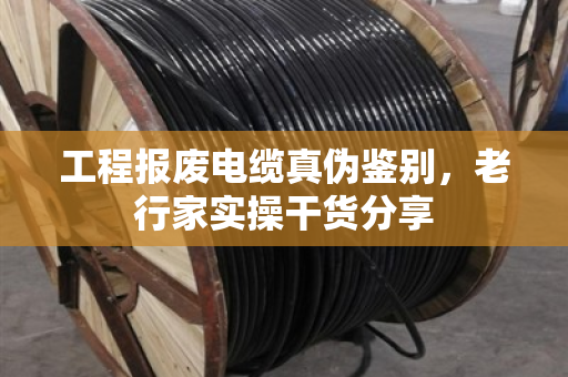工程报废电缆真伪鉴别,老行家实操干货分享 工程报废电缆真伪鉴别,老行家实操干货分享
