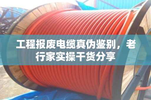 工程报废电缆真伪鉴别,老行家实操干货分享 工程报废电缆真伪鉴别,老行家实操干货分享