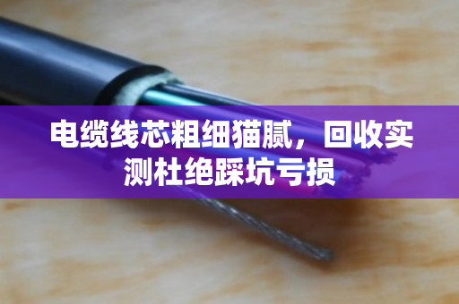 电缆线芯粗细猫腻，回收实测杜绝踩坑亏损