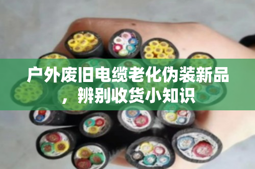 户外废旧电缆老化伪装新品,辨别收货小知识 户外废旧电缆老化伪装新品,辨别收货小知识