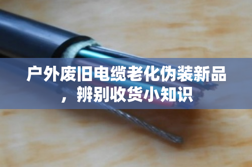 户外废旧电缆老化伪装新品，辨别收货小知识