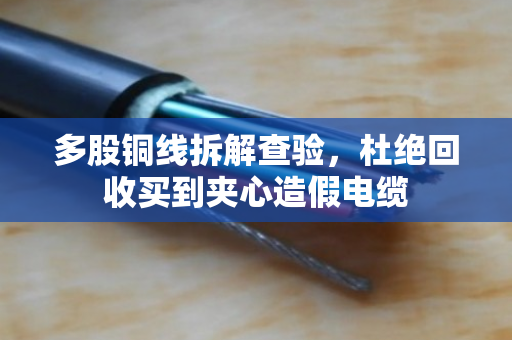 多股铜线拆解查验,杜绝回收买到夹心造假电缆 多股铜线拆解查验,杜绝回收买到夹心造假电缆