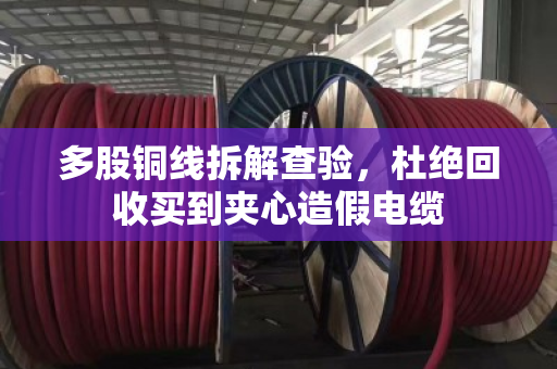 多股铜线拆解查验,杜绝回收买到夹心造假电缆 多股铜线拆解查验,杜绝回收买到夹心造假电缆