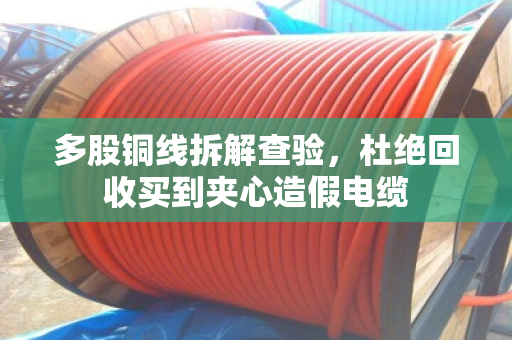 多股铜线拆解查验，杜绝回收买到夹心造假电缆