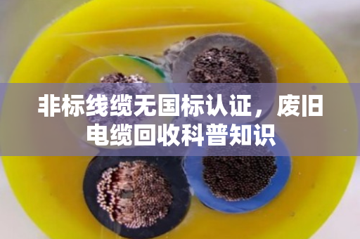 非标线缆无国标认证,废旧电缆回收科普知识 非标线缆无国标认证,废旧电缆回收科普知识