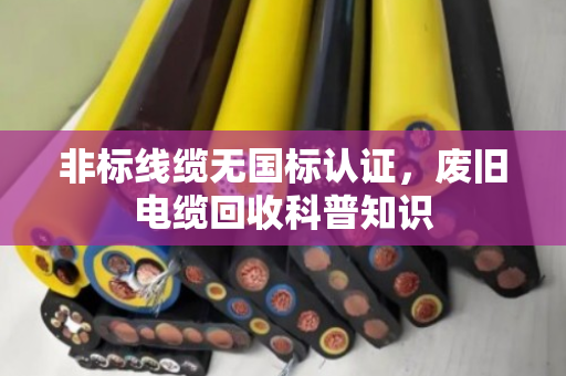 非标线缆无国标认证，废旧电缆回收科普知识