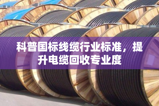 科普国标线缆行业标准，提升电缆回收专业度
