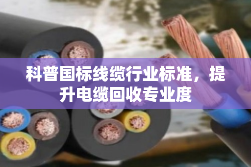 科普国标线缆行业标准，提升电缆回收专业度