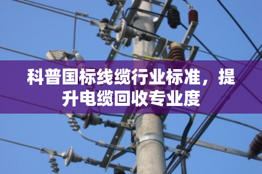 科普国标线缆行业标准，提升电缆回收专业度