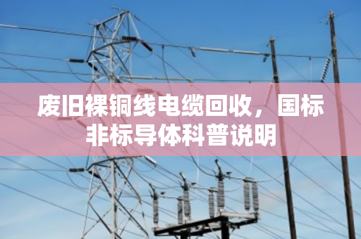 废旧裸铜线电缆回收，国标非标导体科普说明