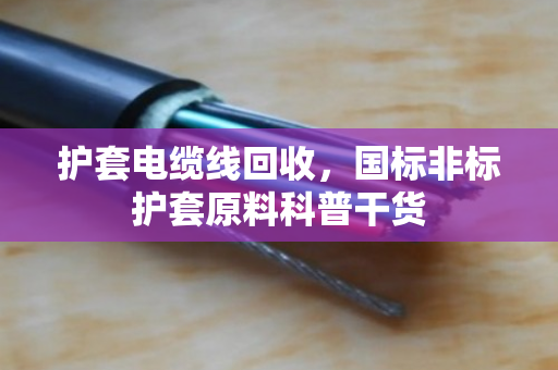 护套电缆线回收,国标非标护套原料科普干货 护套电缆线回收,国标非标护套原料科普干货
