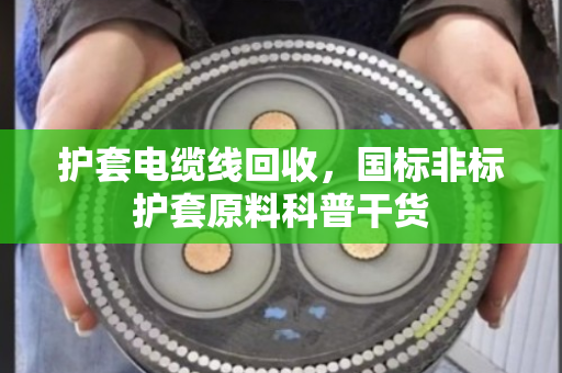 护套电缆线回收,国标非标护套原料科普干货 护套电缆线回收,国标非标护套原料科普干货