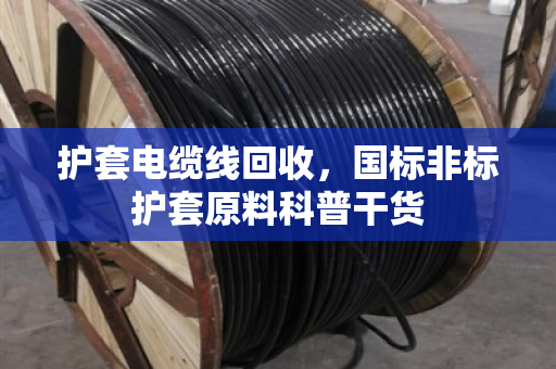 护套电缆线回收，国标非标护套原料科普干货