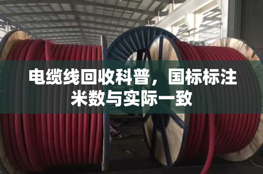 电缆线回收科普,国标标注米数与实际一致 电缆线回收科普,国标标注米数与实际一致