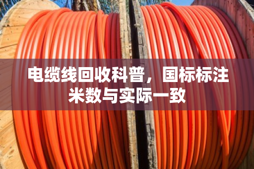 电缆线回收科普,国标标注米数与实际一致 电缆线回收科普,国标标注米数与实际一致