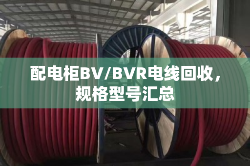 配电柜BV/BVR电线回收，规格型号汇总