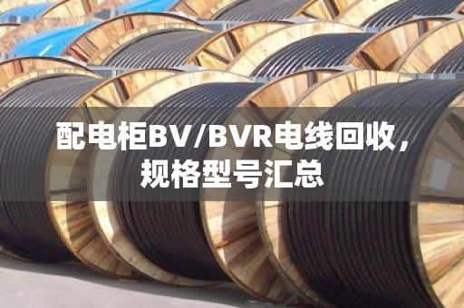 配电柜BV/BVR电线回收，规格型号汇总