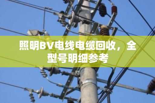照明BV电线电缆回收,全型号明细参考 照明BV电线电缆回收,全型号明细参考